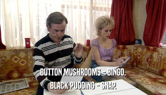 BUTTON MUSHROOMS - BINGO. BLACK PUDDING - SNAP. 