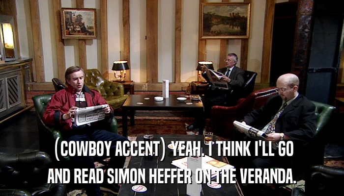 (COWBOY ACCENT) YEAH. I THINK I'LL GO AND READ SIMON HEFFER ON THE VERANDA. 