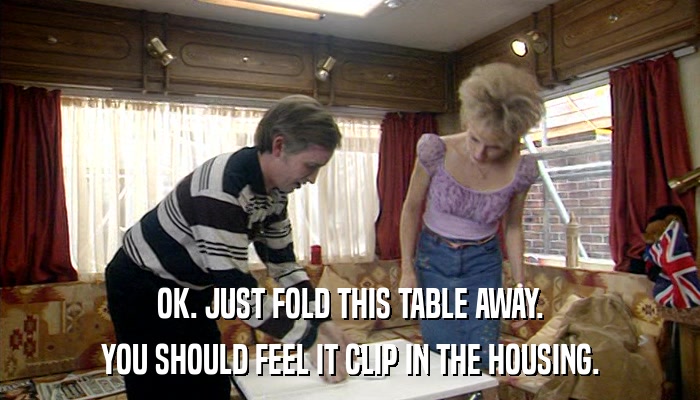 OK. JUST FOLD THIS TABLE AWAY. YOU SHOULD FEEL IT CLIP IN THE HOUSING. 