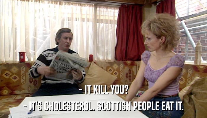 - IT KILL YOU? - IT'S CHOLESTEROL. SCOTTISH PEOPLE EAT IT. 