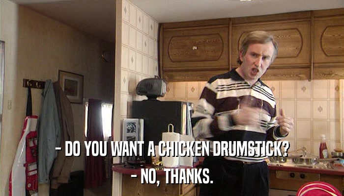 - DO YOU WANT A CHICKEN DRUMSTICK? - NO, THANKS. 