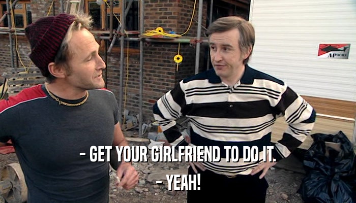 - GET YOUR GIRLFRIEND TO DO IT. - YEAH! 