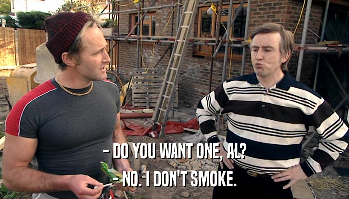 - DO YOU WANT ONE, AL? - NO. I DON'T SMOKE. 