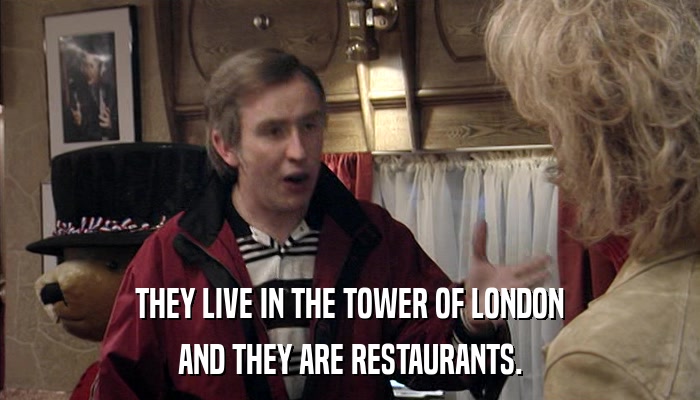 THEY LIVE IN THE TOWER OF LONDON AND THEY ARE RESTAURANTS. 