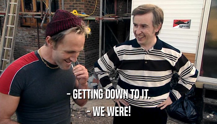 - GETTING DOWN TO IT. - WE WERE! 