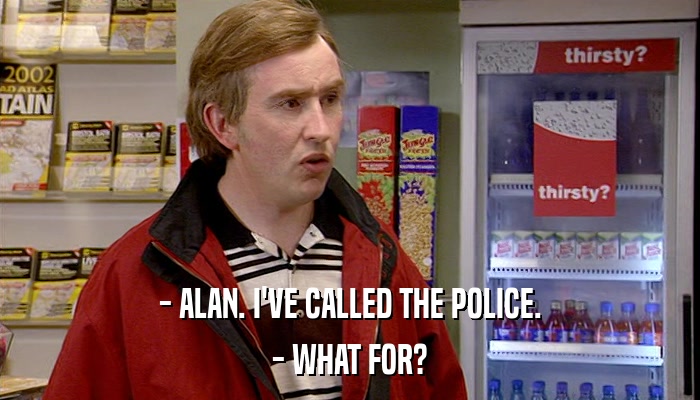 - ALAN. I'VE CALLED THE POLICE. - WHAT FOR? 