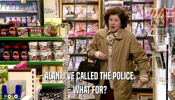 - ALAN. I'VE CALLED THE POLICE. - WHAT FOR? 