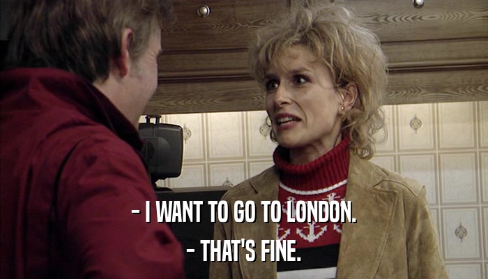 - I WANT TO GO TO LONDON. - THAT'S FINE. 