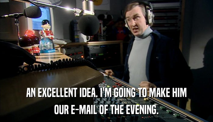 AN EXCELLENT IDEA. I'M GOING TO MAKE HIM OUR E-MAIL OF THE EVENING. 
