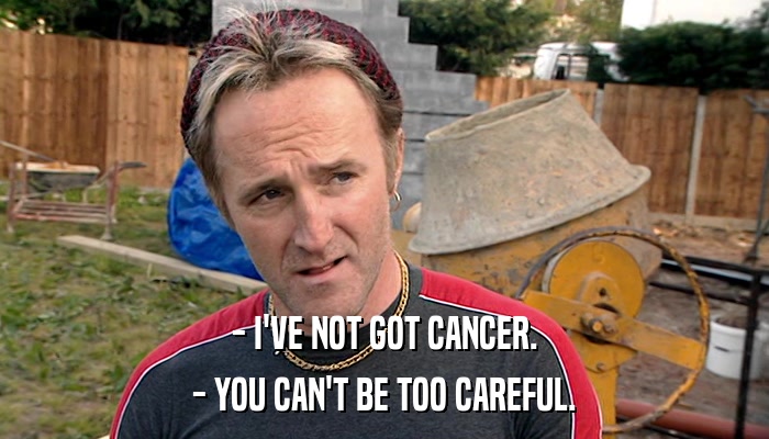 - I'VE NOT GOT CANCER. - YOU CAN'T BE TOO CAREFUL. 