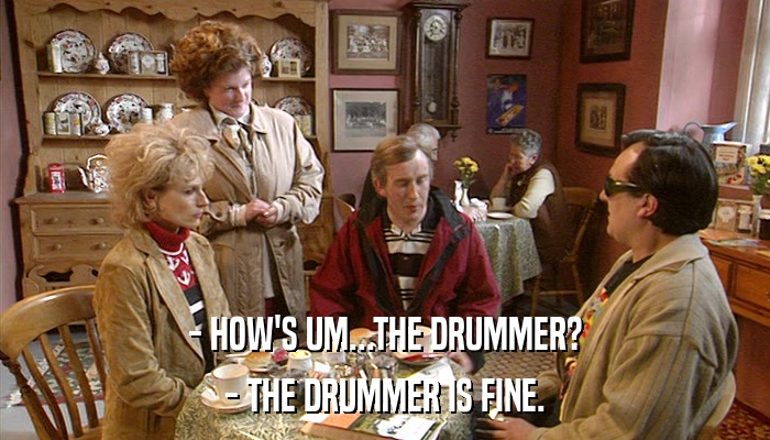 - HOW'S UM...THE DRUMMER? - THE DRUMMER IS FINE. 