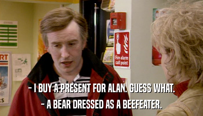 - I BUY A PRESENT FOR ALAN. GUESS WHAT. - A BEAR DRESSED AS A BEEFEATER. 