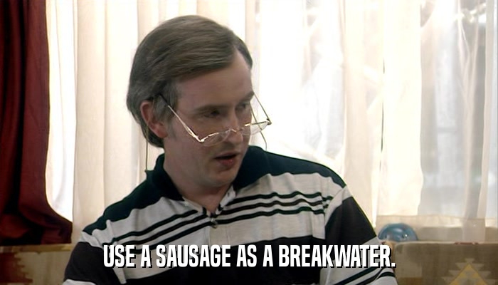USE A SAUSAGE AS A BREAKWATER.  