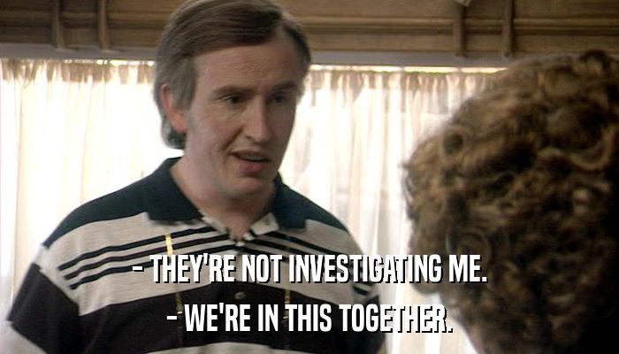 - THEY'RE NOT INVESTIGATING ME. - WE'RE IN THIS TOGETHER. 
