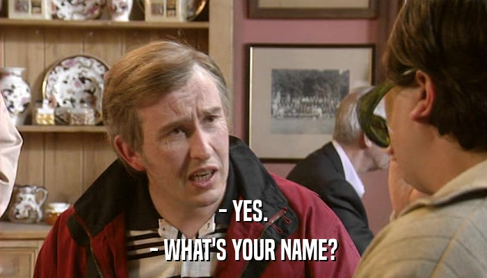 - YES. - WHAT'S YOUR NAME? 