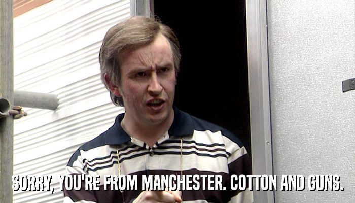 SORRY, YOU'RE FROM MANCHESTER. COTTON AND GUNS.  