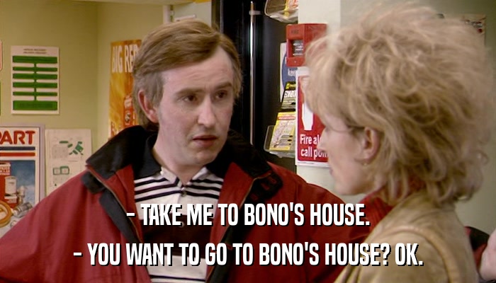 - TAKE ME TO BONO'S HOUSE. - YOU WANT TO GO TO BONO'S HOUSE? OK. 