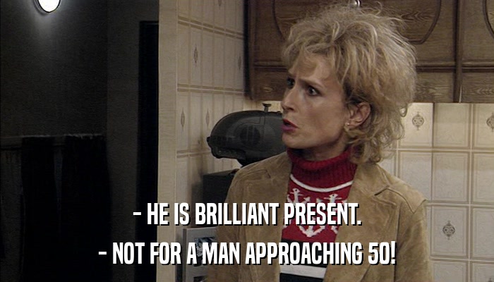 - HE IS BRILLIANT PRESENT. - NOT FOR A MAN APPROACHING 50! 