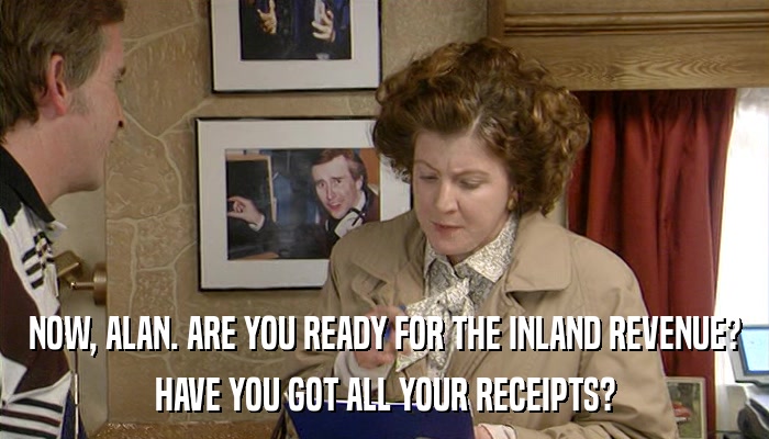 NOW, ALAN. ARE YOU READY FOR THE INLAND REVENUE? HAVE YOU GOT ALL YOUR RECEIPTS? 