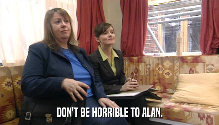 DON'T BE HORRIBLE TO ALAN.  