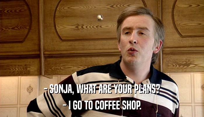 - SONJA, WHAT ARE YOUR PLANS? - I GO TO COFFEE SHOP. 