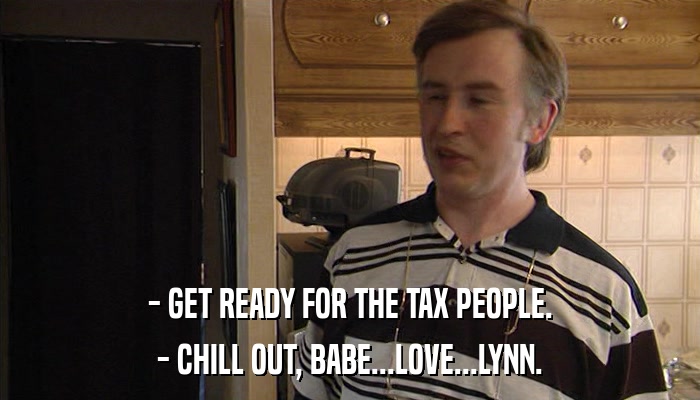 - GET READY FOR THE TAX PEOPLE. - CHILL OUT, BABE...LOVE...LYNN. 