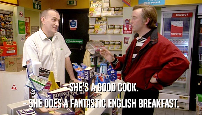 - SHE'S A GOOD COOK. - SHE DOES A FANTASTIC ENGLISH BREAKFAST. 