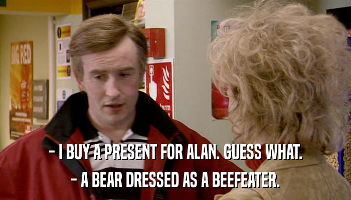 - I BUY A PRESENT FOR ALAN. GUESS WHAT. - A BEAR DRESSED AS A BEEFEATER. 
