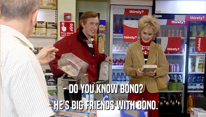 - DO YOU KNOW BONO? - HE'S BIG FRIENDS WITH BONO. 