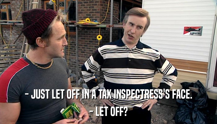 - JUST LET OFF IN A TAX INSPECTRESS'S FACE. - LET OFF? 