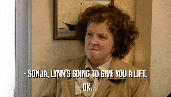 - SONJA, LYNN'S GOING TO GIVE YOU A LIFT. - OK. 