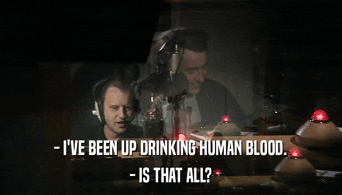 - I'VE BEEN UP DRINKING HUMAN BLOOD. - IS THAT ALL? 