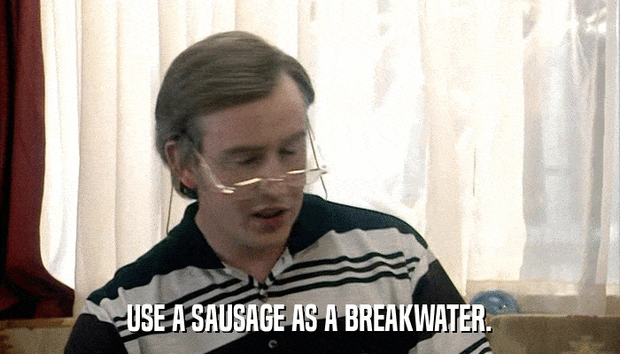 USE A SAUSAGE AS A BREAKWATER.  
