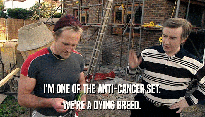 I'M ONE OF THE ANTI-CANCER SET. WE'RE A DYING BREED. 