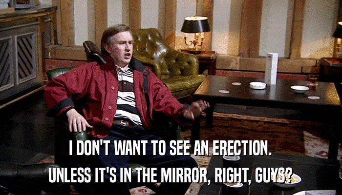 I DON'T WANT TO SEE AN ERECTION. UNLESS IT'S IN THE MIRROR, RIGHT, GUYS? 