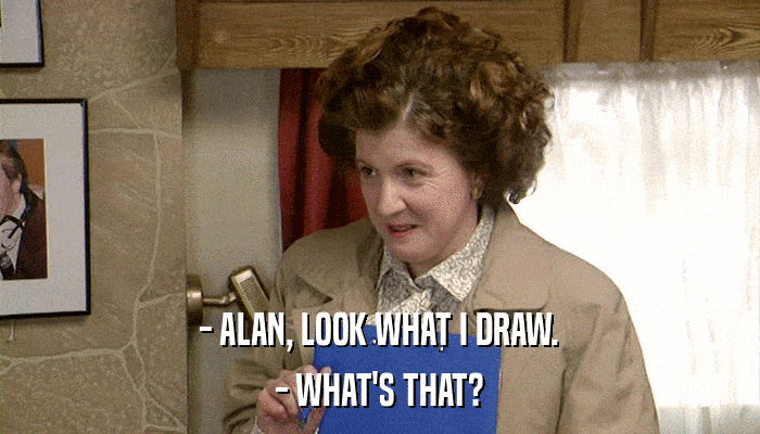 - ALAN, LOOK WHAT I DRAW. - WHAT'S THAT? 