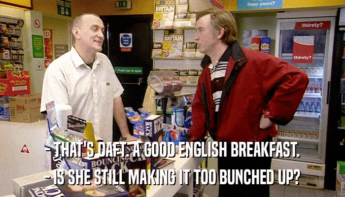 - THAT'S DAFT. A GOOD ENGLISH BREAKFAST. - IS SHE STILL MAKING IT TOO BUNCHED UP? 