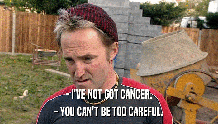 - I'VE NOT GOT CANCER. - YOU CAN'T BE TOO CAREFUL. 
