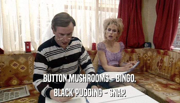 BUTTON MUSHROOMS - BINGO. BLACK PUDDING - SNAP. 