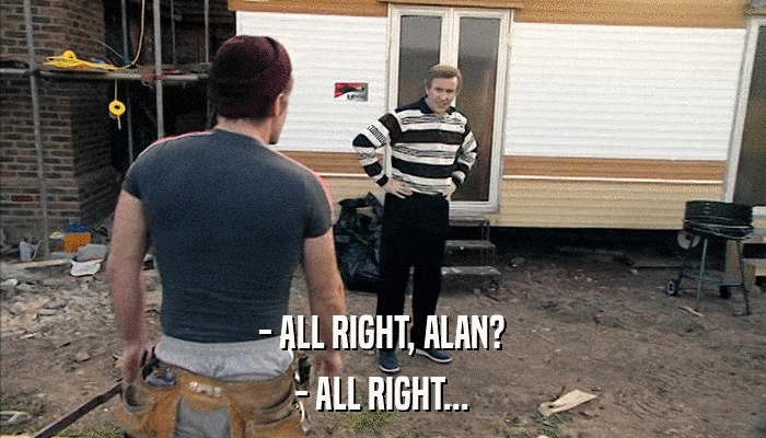 - ALL RIGHT, ALAN? - ALL RIGHT... 