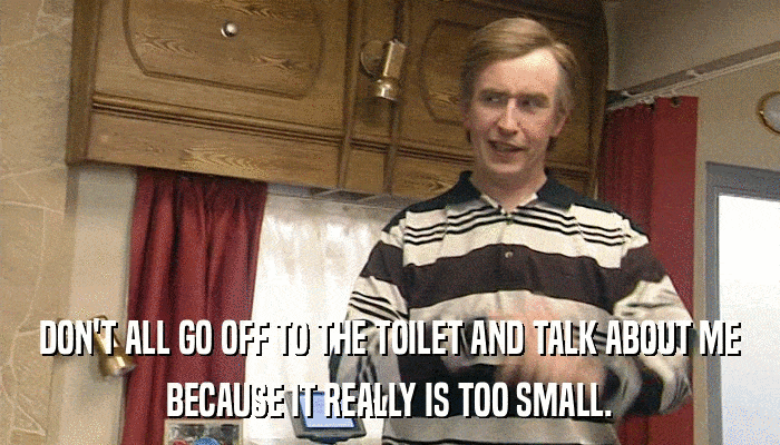 DON'T ALL GO OFF TO THE TOILET AND TALK ABOUT ME BECAUSE IT REALLY IS TOO SMALL. 