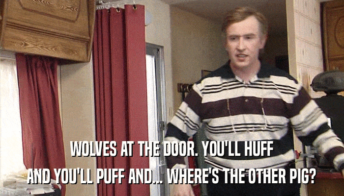 WOLVES AT THE DOOR. YOU'LL HUFF AND YOU'LL PUFF AND... WHERE'S THE OTHER PIG? 
