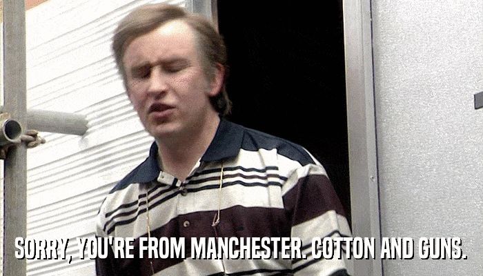 SORRY, YOU'RE FROM MANCHESTER. COTTON AND GUNS.  