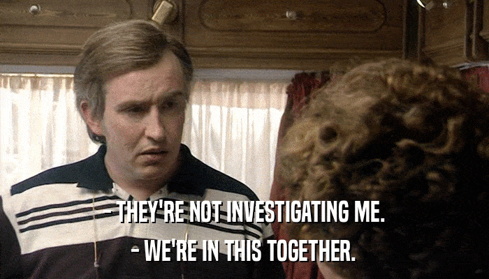 - THEY'RE NOT INVESTIGATING ME. - WE'RE IN THIS TOGETHER. 