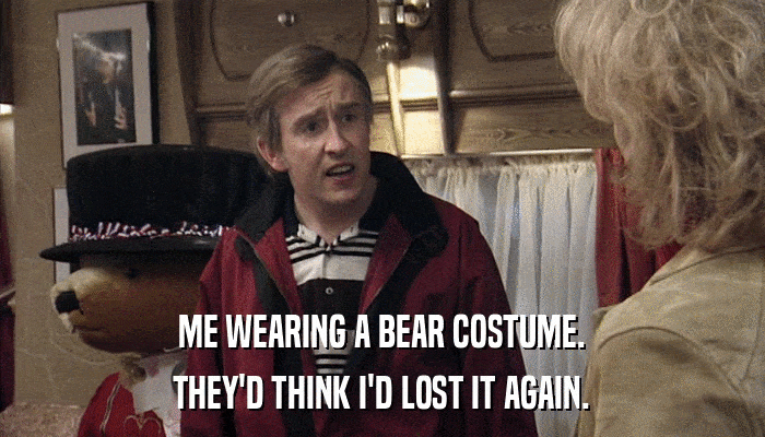 ME WEARING A BEAR COSTUME. THEY'D THINK I'D LOST IT AGAIN. 