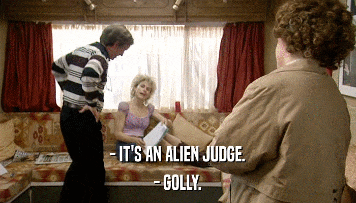 - IT'S AN ALIEN JUDGE. - GOLLY. 