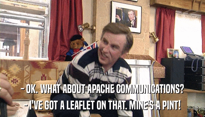 - OK. WHAT ABOUT APACHE COMMUNICATIONS? - I'VE GOT A LEAFLET ON THAT. MINE'S A PINT! 