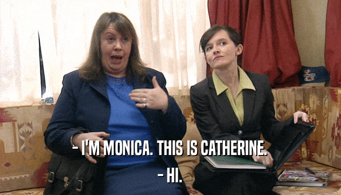 - I'M MONICA. THIS IS CATHERINE. - HI. 