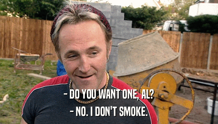 - DO YOU WANT ONE, AL? - NO. I DON'T SMOKE. 