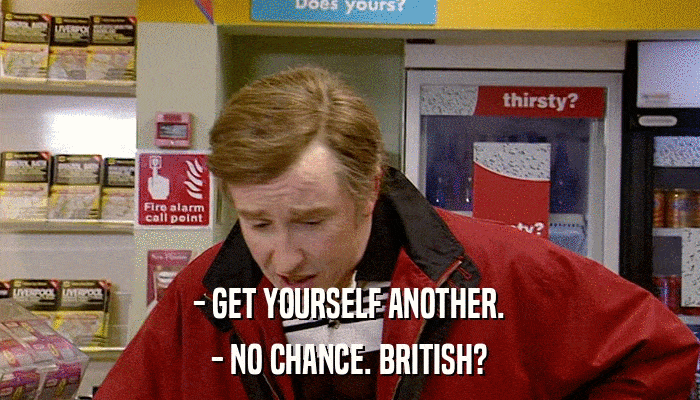 - GET YOURSELF ANOTHER. - NO CHANCE. BRITISH? 
